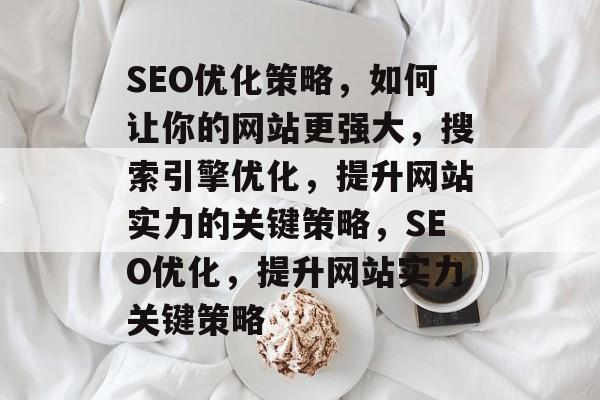 SEO优化策略，如何让你的网站更强大，搜索引擎优化，提升网站实力的关键策略，SEO优化，提升网站实力关键策略