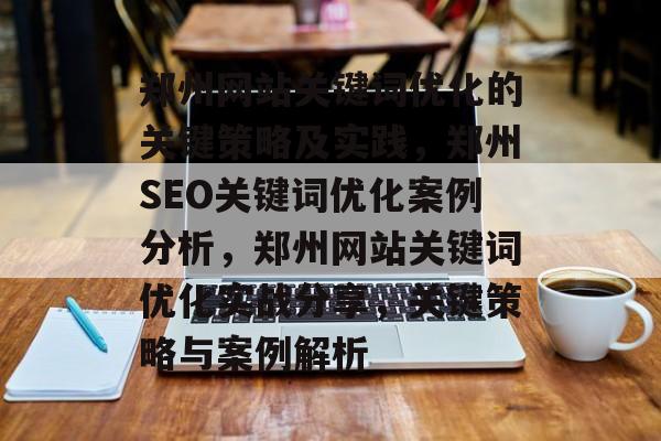 郑州网站关键词优化的关键策略及实践,郑州SEO关键词优化案例分析,郑州网站关键词优化实战分享,关键策略与案例解析 郑州网站关键词优化的关键策略及实践,郑州SEO关键词优化案例分析,郑州网站关键词优化实战分享,关键策略与案例解析