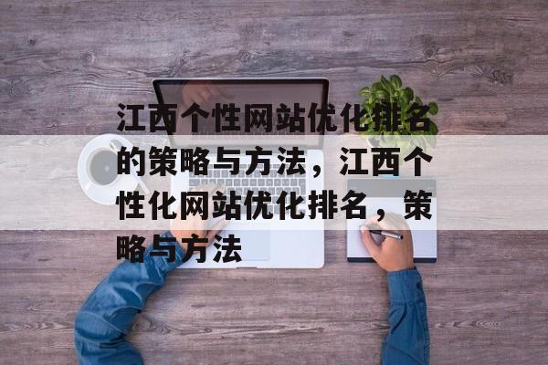 江西个性网站优化排名的策略与方法,江西个性化网站优化排名,策略与方法 江西个性网站优化排名的策略与方法,江西个性化网站优化排名,策略与方法
