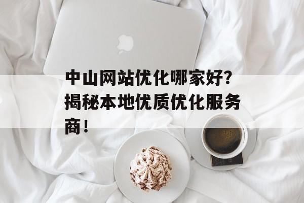 中山网站优化哪家好？揭秘本地优质优化服务商！