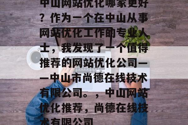 中山网站优化哪家更好？作为一个在中山从事网站优化工作的专业人士，我发现了一个值得推荐的网站优化公司——中山市尚德在线技术有限公司。，中山网站优化推荐，尚德在线技术有限公司