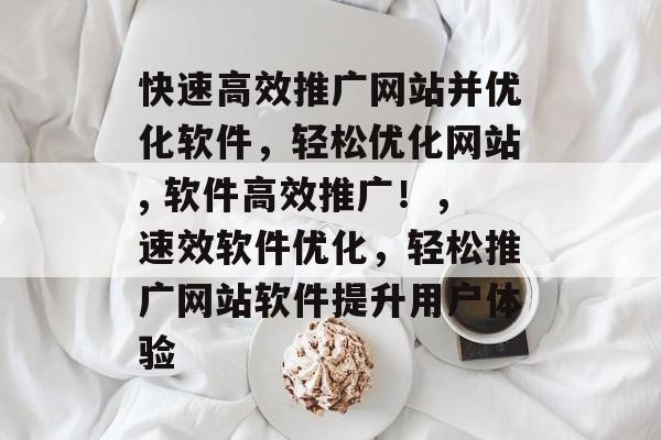 快速高效推广网站并优化软件,轻松优化网站, 软件高效推广!,速效软件优化,轻松推广网站软件提升用户体验 快速高效推广网站并优化软件,轻松优化网站, 软件高效推广!,速效软件优化,轻松推广网站软件提升用户体验