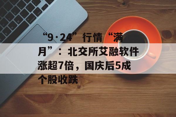 “9·24”行情“满月”:北交所艾融软件涨超7倍,国庆后5成个股收跌 “9·24”行情“满月”:北交所艾融软件涨超7倍,国庆后5成个股收跌