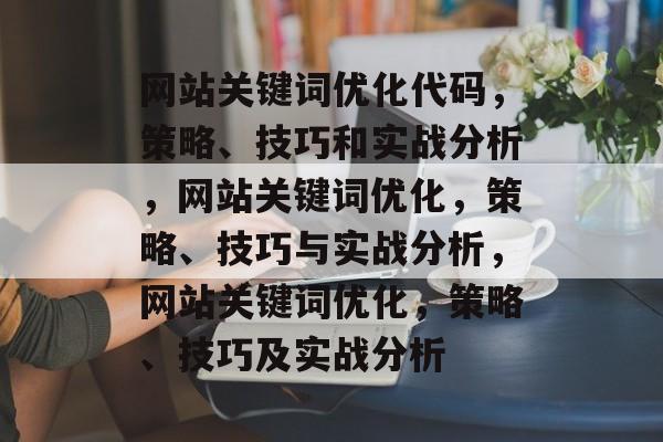 网站关键词优化代码,策略、技巧和实战分析,网站关键词优化,策略、技巧与实战分析,网站关键词优化,策略、技巧及实战分析 网站关键词优化代码,策略、技巧和实战分析,网站关键词优化,策略、技巧与实战分析,网站关键词优化,策略、技巧及实战分析