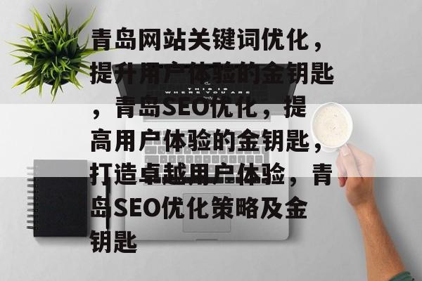 青岛网站关键词优化,提升用户体验的金钥匙,青岛SEO优化,提高用户体验的金钥匙,打造卓越用户体验,青岛SEO优化策略及金钥匙 青岛网站关键词优化,提升用户体验的金钥匙,青岛SEO优化,提高用户体验的金钥匙,打造卓越用户体验,青岛SEO优化策略及金钥匙