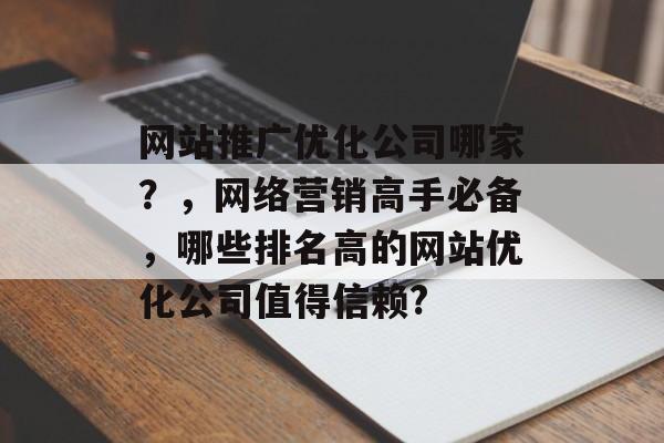 网站推广优化公司哪家？，网络营销高手必备，哪些排名高的网站优化公司值得信赖?