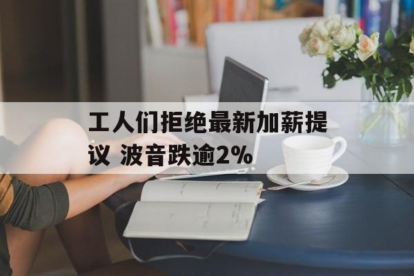 工人们拒绝最新加薪提议 波音跌逾2%