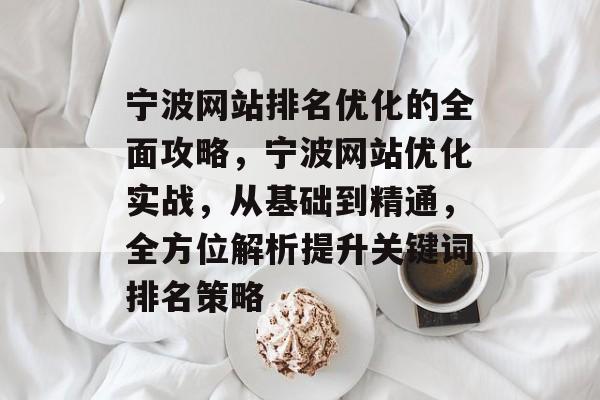 宁波网站排名优化的全面攻略,宁波网站优化实战,从基础到精通,全方位解析提升关键词排名策略 宁波网站排名优化的全面攻略,宁波网站优化实战,从基础到精通,全方位解析提升关键词排名策略