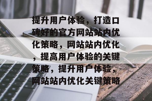 提升用户体验,打造口碑好的官方网站站内优化策略,网站站内优化,提高用户体验的关键策略,提升用户体验,网站站内优化关键策略 提升用户体验,打造口碑好的官方网站站内优化策略,网站站内优化,提高用户体验的关键策略,提升用户体验,网站站内优化关键策略