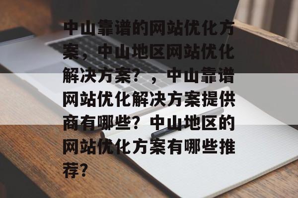 中山靠谱的网站优化方案，中山地区网站优化解决方案？，中山靠谱网站优化解决方案提供商有哪些？中山地区的网站优化方案有哪些推荐？