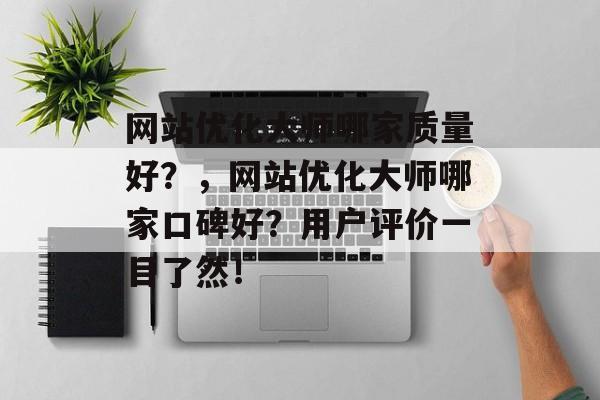 网站优化大师哪家质量好？，网站优化大师哪家口碑好？用户评价一目了然！