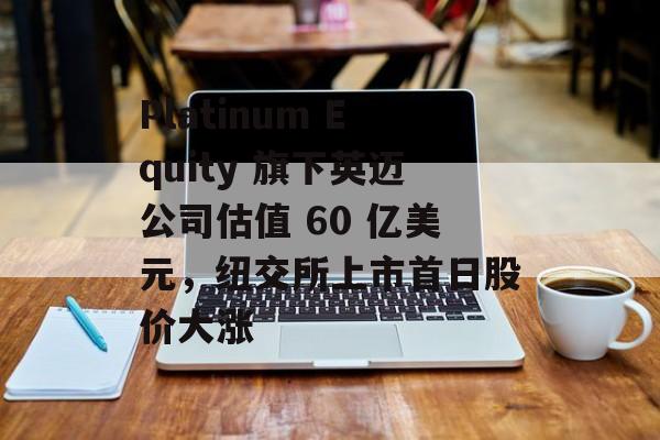 Platinum Equity 旗下英迈公司估值 60 亿美元,纽交所上市首日股价大涨 Platinum Equity 旗下英迈公司估值 60 亿美元,纽交所上市首日股价大涨