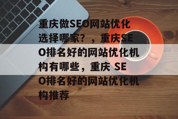 重庆做SEO网站优化选择哪家？，重庆SEO排名好的网站优化机构有哪些，重庆 SEO排名好的网站优化机构推荐