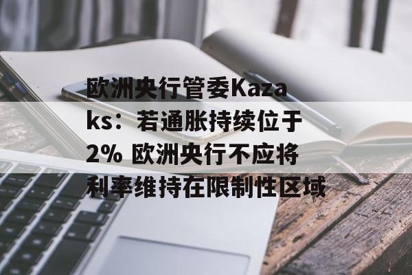 欧洲央行管委Kazaks:若通胀持续位于2% 欧洲央行不应将利率维持在限制性区域 欧洲央行管委Kazaks:若通胀持续位于2% 欧洲央行不应将利率维持在限制性区域