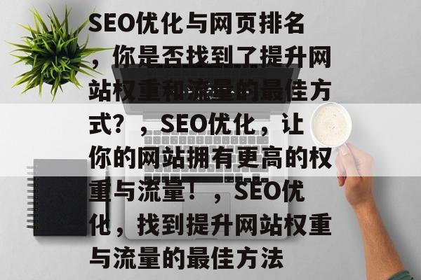 SEO优化与网页排名,你是否找到了提升网站权重和流量的最佳方式?,SEO优化,让你的网站拥有更高的权重与流量!,SEO优化,找到提升网站权重与流量的最佳方法 SEO优化与网页排名,你是否找到了提升网站权重和流量的最佳方式?,SEO优化,让你的网站拥有更高的权重与流量!,SEO优化,找到提升网站权重与流量的最佳方法