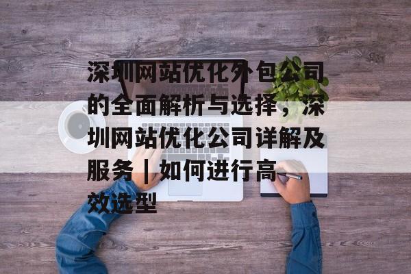 深圳网站优化外包公司的全面解析与选择,深圳网站优化公司详解及服务 | 如何进行高效选型 深圳网站优化外包公司的全面解析与选择,深圳网站优化公司详解及服务 | 如何进行高效选型
