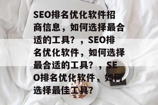 SEO排名优化软件招商信息，如何选择最合适的工具？，SEO排名优化软件，如何选择最合适的工具？，SEO排名优化软件，如何选择最佳工具？