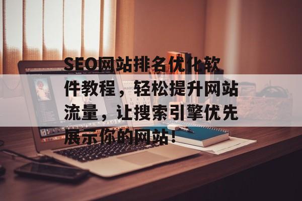 SEO网站排名优化软件教程，轻松提升网站流量，让搜索引擎优先展示你的网站！