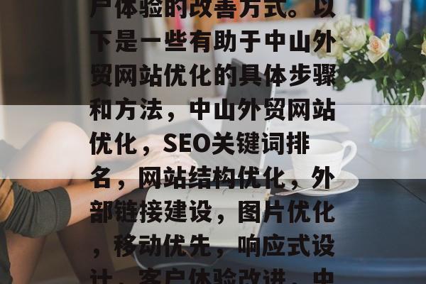 中山外贸网站优化是一种对企业运营效率和用户体验的改善方式。以下是一些有助于中山外贸网站优化的具体步骤和方法,中山外贸网站优化,SEO关键词排名,网站结构优化,外部链接建设,图片优化,移动优先,响应式设计,客户体验改进,中山外贸网站优化的方法有哪些? 中山外贸网站优化是一种对企业运营效率和用户体验的改善方式。以下是一些有助于中山外贸网站优化的具体步骤和方法,中山外贸网站优化,SEO关键词排名,网站结构优化,外部链接建设,图片优化,移动优先,响应式设计,客户体验改进,中山外贸网站优化的方法有哪些?
