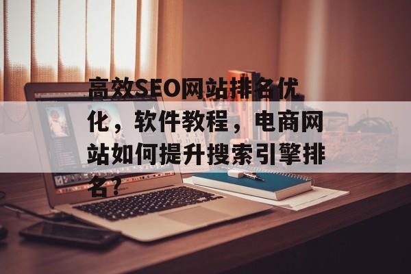 高效SEO网站排名优化,软件教程,电商网站如何提升搜索引擎排名? 高效SEO网站排名优化,软件教程,电商网站如何提升搜索引擎排名?