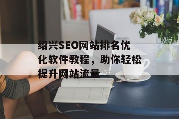 绍兴SEO网站排名优化软件教程,助你轻松提升网站流量 绍兴SEO网站排名优化软件教程,助你轻松提升网站流量