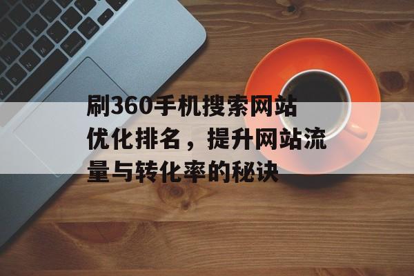 刷360手机搜索网站优化排名，提升网站流量与转化率的秘诀