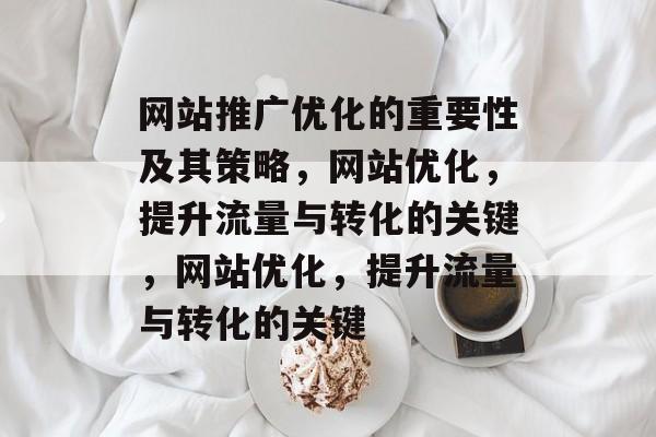 网站推广优化的重要性及其策略,网站优化,提升流量与转化的关键,网站优化,提升流量与转化的关键 网站推广优化的重要性及其策略,网站优化,提升流量与转化的关键,网站优化,提升流量与转化的关键