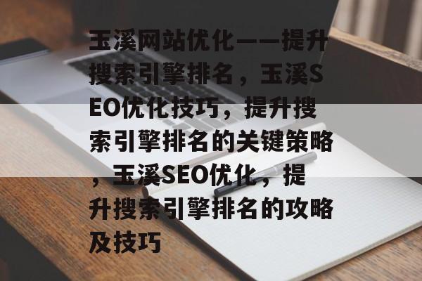 玉溪网站优化——提升搜索引擎排名,玉溪SEO优化技巧,提升搜索引擎排名的关键策略,玉溪SEO优化,提升搜索引擎排名的攻略及技巧 玉溪网站优化——提升搜索引擎排名,玉溪SEO优化技巧,提升搜索引擎排名的关键策略,玉溪SEO优化,提升搜索引擎排名的攻略及技巧