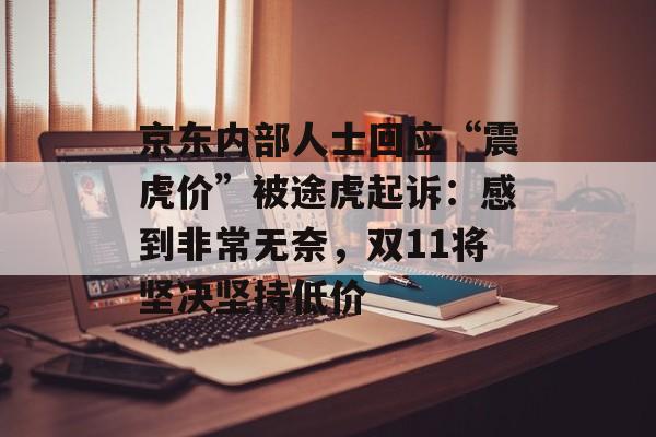 京东内部人士回应“震虎价”被途虎起诉:感到非常无奈,双11将坚决坚持低价 京东内部人士回应“震虎价”被途虎起诉:感到非常无奈,双11将坚决坚持低价