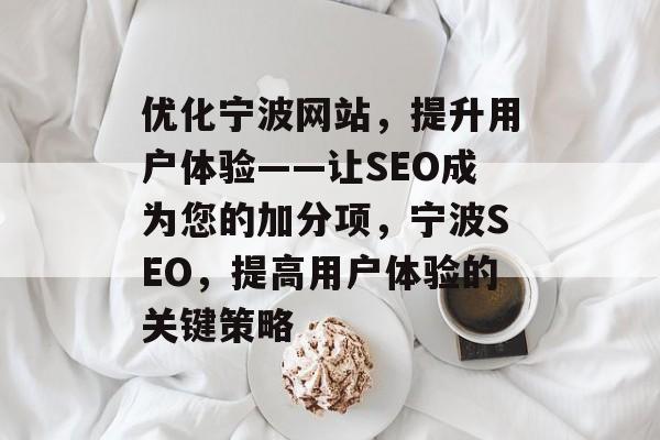 优化宁波网站,提升用户体验——让SEO成为您的加分项,宁波SEO,提高用户体验的关键策略 优化宁波网站,提升用户体验——让SEO成为您的加分项,宁波SEO,提高用户体验的关键策略