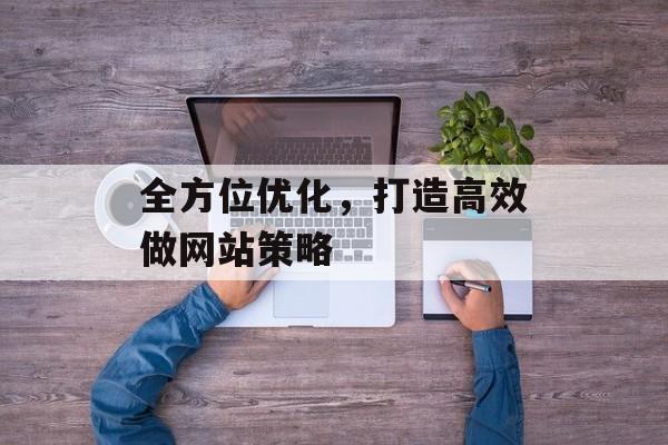 全方位优化,打造高效做网站策略 全方位优化,打造高效做网站策略