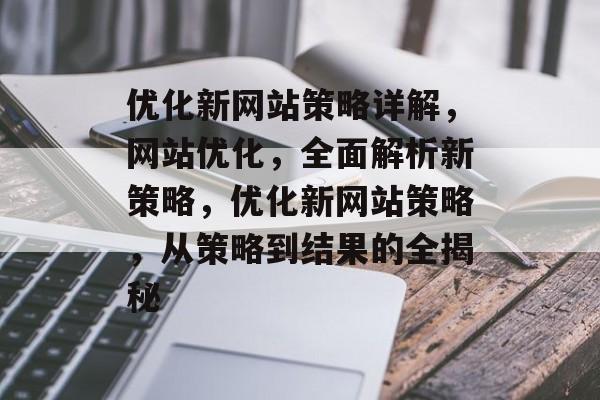 优化新网站策略详解,网站优化,全面解析新策略,优化新网站策略,从策略到结果的全揭秘 优化新网站策略详解,网站优化,全面解析新策略,优化新网站策略,从策略到结果的全揭秘