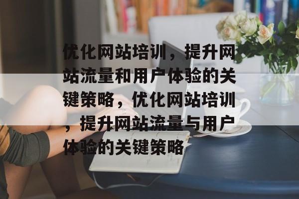 优化网站培训，提升网站流量和用户体验的关键策略，优化网站培训，提升网站流量与用户体验的关键策略