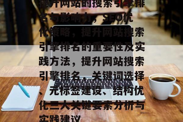 提升网站的搜索引擎排名与影响力,SEO优化策略,提升网站搜索引擎排名的重要性及实践方法,提升网站搜索引擎排名,关键词选择、元标签建设、结构优化三大关键要素分析与实践建议 提升网站的搜索引擎排名与影响力,SEO优化策略,提升网站搜索引擎排名的重要性及实践方法,提升网站搜索引擎排名,关键词选择、元标签建设、结构优化三大关键要素分析与实践建议