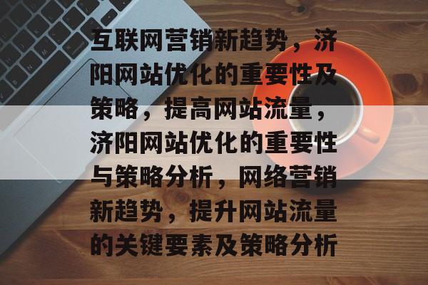 互联网营销新趋势，济阳网站优化的重要性及策略，提高网站流量，济阳网站优化的重要性与策略分析，网络营销新趋势，提升网站流量的关键要素及策略分析