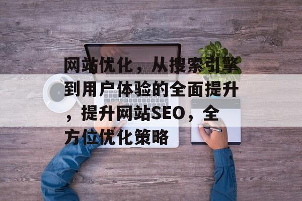 网站优化，从搜索引擎到用户体验的全面提升，提升网站SEO，全方位优化策略