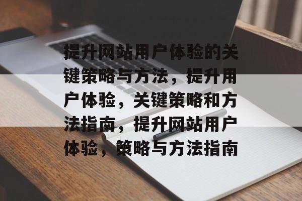 提升网站用户体验的关键策略与方法，提升用户体验，关键策略和方法指南，提升网站用户体验，策略与方法指南