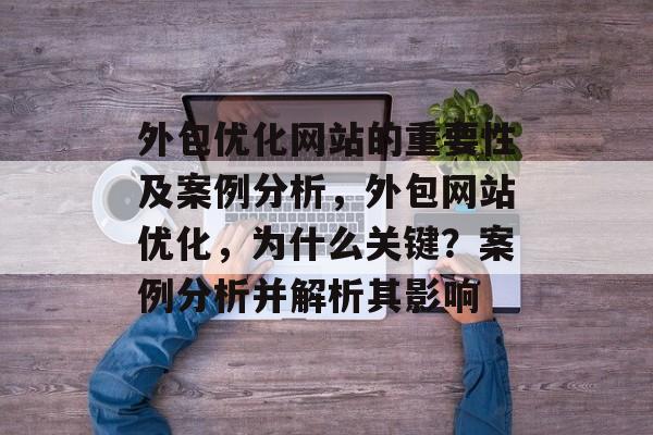 外包优化网站的重要性及案例分析，外包网站优化，为什么关键？案例分析并解析其影响