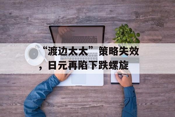 “渡边太太”策略失效，日元再陷下跌螺旋