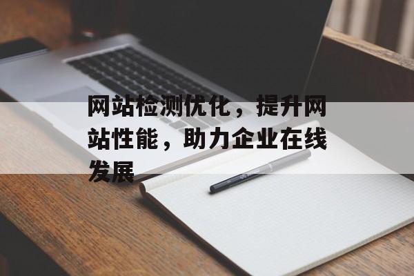 网站检测优化,提升网站性能,助力企业在线发展 网站检测优化,提升网站性能,助力企业在线发展