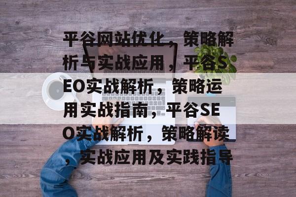 平谷网站优化,策略解析与实战应用,平谷SEO实战解析,策略运用实战指南,平谷SEO实战解析,策略解读,实战应用及实践指导 平谷网站优化,策略解析与实战应用,平谷SEO实战解析,策略运用实战指南,平谷SEO实战解析,策略解读,实战应用及实践指导