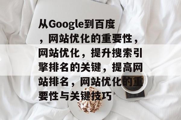 从Google到百度，网站优化的重要性，网站优化，提升搜索引擎排名的关键，提高网站排名，网站优化的重要性与关键技巧