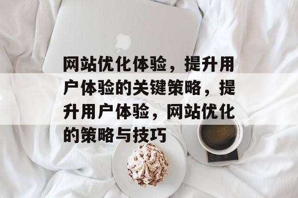 网站优化体验,提升用户体验的关键策略,提升用户体验,网站优化的策略与技巧 网站优化体验,提升用户体验的关键策略,提升用户体验,网站优化的策略与技巧