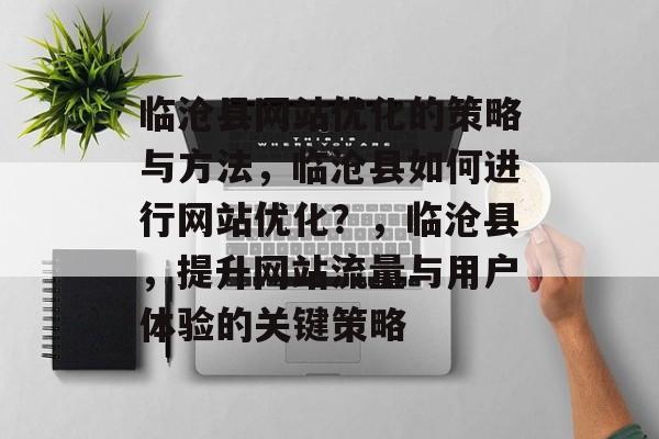 临沧县网站优化的策略与方法，临沧县如何进行网站优化？，临沧县，提升网站流量与用户体验的关键策略
