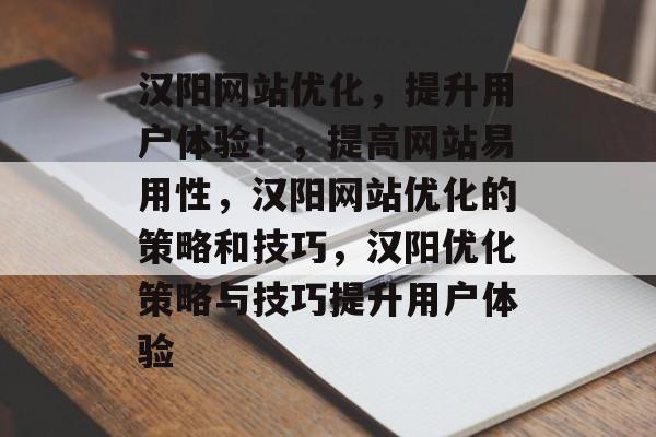 汉阳网站优化，提升用户体验！，提高网站易用性，汉阳网站优化的策略和技巧，汉阳优化策略与技巧提升用户体验