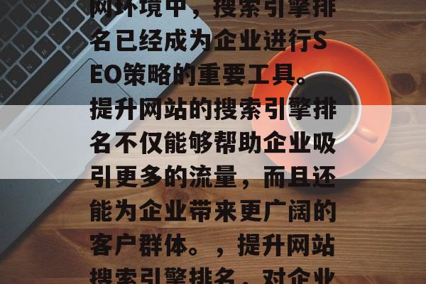 在如今竞争激烈的互联网环境中,搜索引擎排名已经成为企业进行SEO策略的重要工具。提升网站的搜索引擎排名不仅能够帮助企业吸引更多的流量,而且还能为企业带来更广阔的客户群体。,提升网站搜索引擎排名,对企业的重要性及实践方法 在如今竞争激烈的互联网环境中,搜索引擎排名已经成为企业进行SEO策略的重要工具。提升网站的搜索引擎排名不仅能够帮助企业吸引更多的流量,而且还能为企业带来更广阔的客户群体。,提升网站搜索引擎排名,对企业的重要性及实践方法