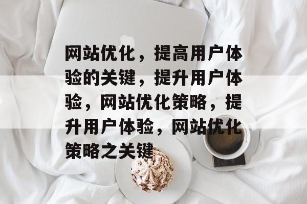 网站优化，提高用户体验的关键，提升用户体验，网站优化策略，提升用户体验，网站优化策略之关键