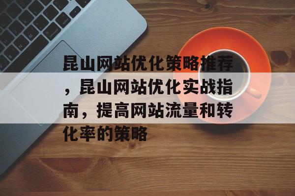 昆山网站优化策略推荐，昆山网站优化实战指南，提高网站流量和转化率的策略