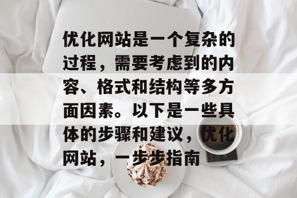 优化网站是一个复杂的过程，需要考虑到的内容、格式和结构等多方面因素。以下是一些具体的步骤和建议，优化网站，一步步指南