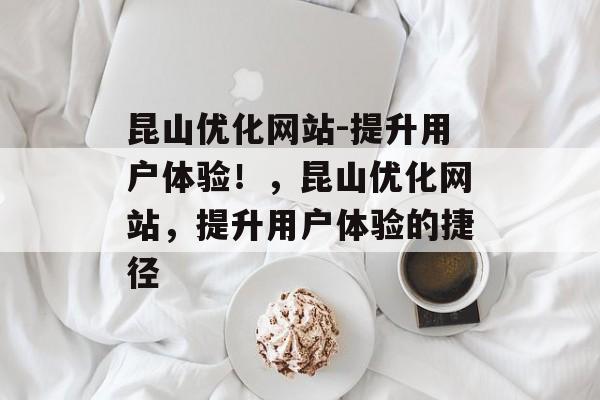 昆山优化网站-提升用户体验！，昆山优化网站，提升用户体验的捷径